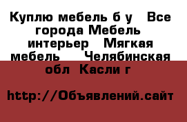 Куплю мебель б/у - Все города Мебель, интерьер » Мягкая мебель   . Челябинская обл.,Касли г.